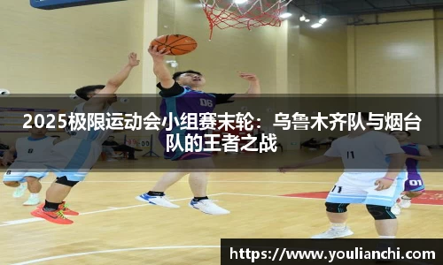 2025极限运动会小组赛末轮：乌鲁木齐队与烟台队的王者之战