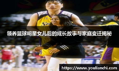 领养篮球明星女儿后的成长故事与家庭变迁揭秘