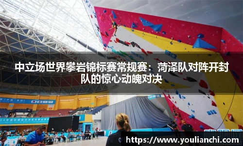 中立场世界攀岩锦标赛常规赛：菏泽队对阵开封队的惊心动魄对决