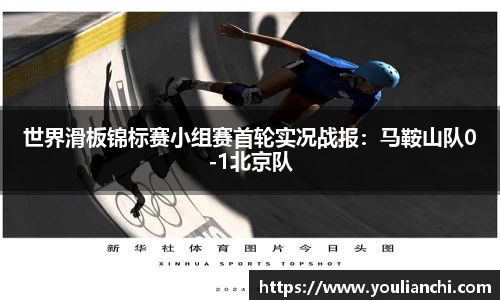 世界滑板锦标赛小组赛首轮实况战报：马鞍山队0-1北京队