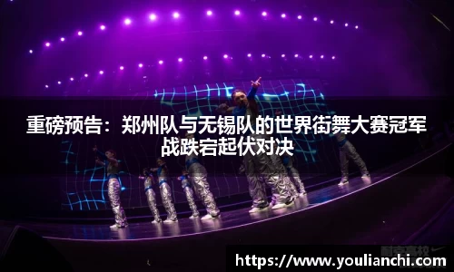 重磅预告：郑州队与无锡队的世界街舞大赛冠军战跌宕起伏对决